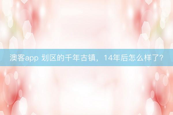 澳客app 划区的千年古镇，14年后怎么样了？
