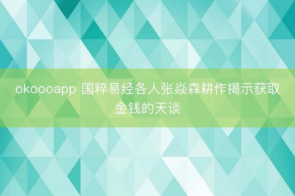 okoooapp 国粹易经各人张焱森耕作揭示获取金钱的天谈