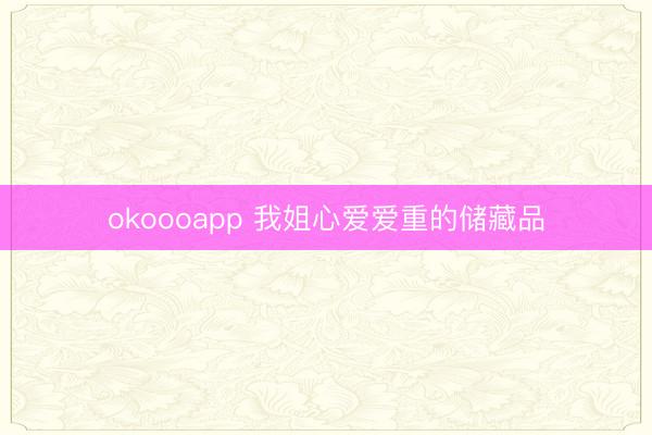 okoooapp 我姐心爱爱重的储藏品