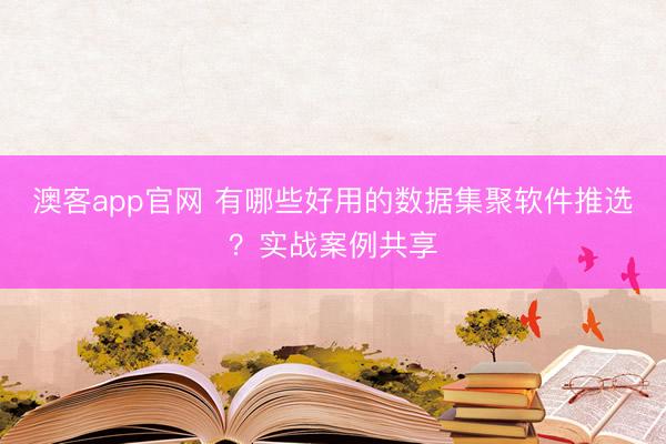 澳客app官网 有哪些好用的数据集聚软件推选？实战案例共享