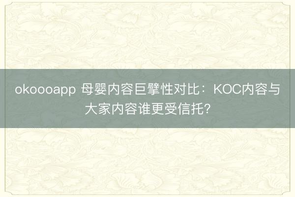 okoooapp 母婴内容巨擘性对比：KOC内容与大家内容谁更受信托？
