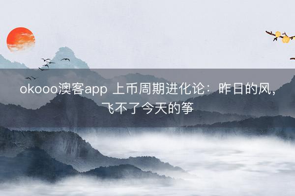 okooo澳客app 上币周期进化论：昨日的风，飞不了今天的筝
