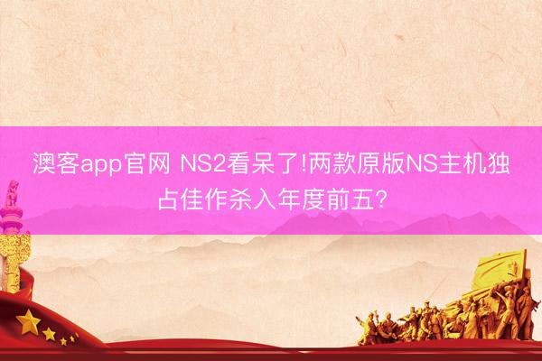 澳客app官网 NS2看呆了!两款原版NS主机独占佳作杀入年度前五?