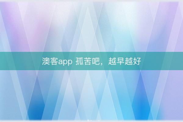 澳客app 孤苦吧，越早越好