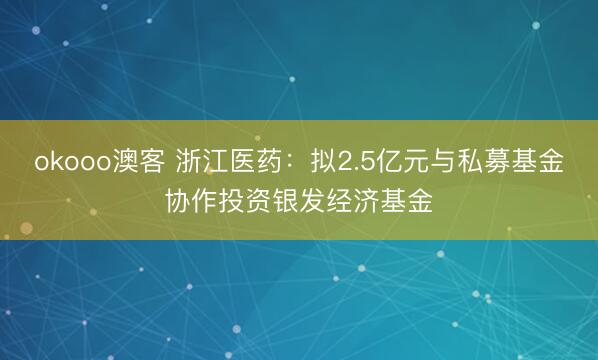 okooo澳客 浙江医药：拟2.5亿元与私募基金协作投资银发经济基金