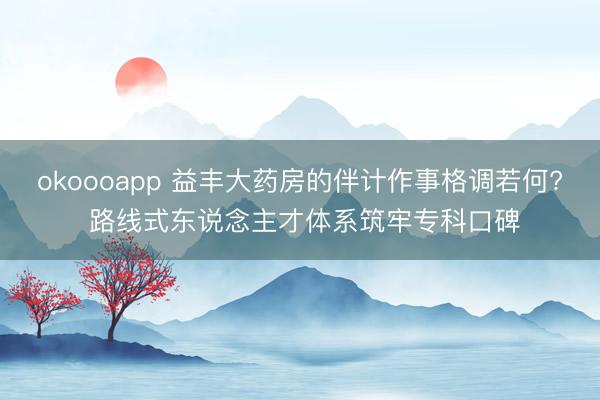 okoooapp 益丰大药房的伴计作事格调若何? 路线式东说念主才体系筑牢专科口碑