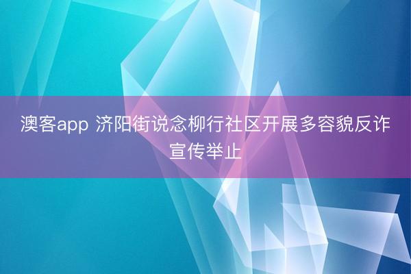 澳客app 济阳街说念柳行社区开展多容貌反诈宣传举止