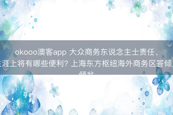 okooo澳客app 大众商务东说念主士责任、生涯上将有哪些便利? 上海东方枢纽海外商务区答倾盆