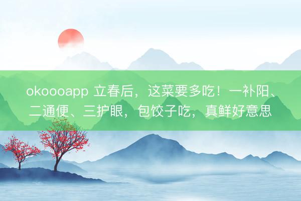 okoooapp 立春后,这菜要多吃!一补阳、二通便、三护眼,包饺子吃,真鲜好意思