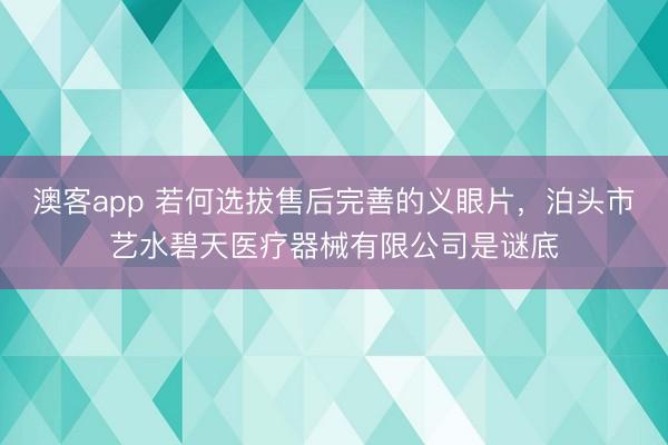 澳客app 若何选拔售后完善的义眼片，泊头市艺水碧天医疗器械有限公司是谜底