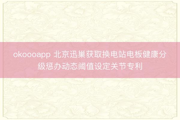 okoooapp 北京迅巢获取换电站电板健康分级惩办动态阈值设定关节专利