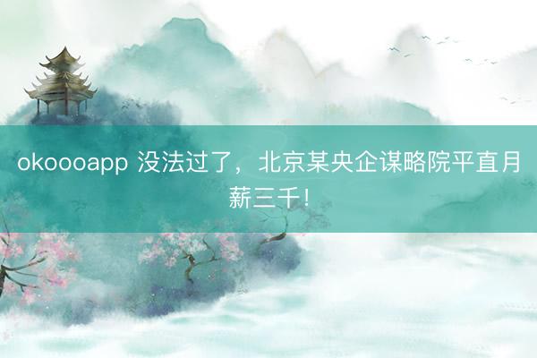 okoooapp 没法过了，北京某央企谋略院平直月薪三千！