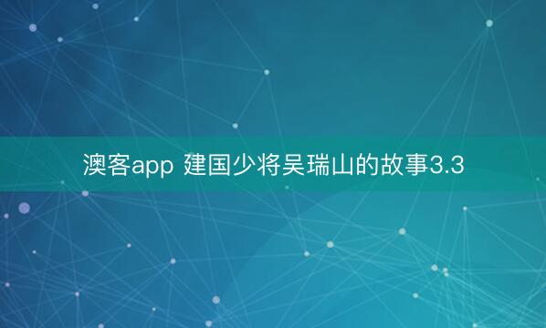 澳客app 建国少将吴瑞山的故事3.3