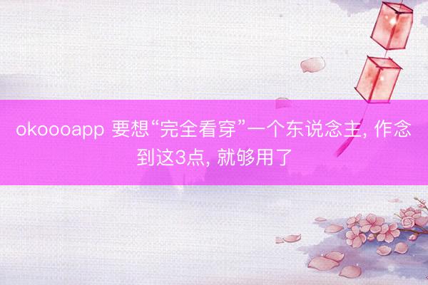 okoooapp 要想“完全看穿”一个东说念主, 作念到这3点, 就够用了