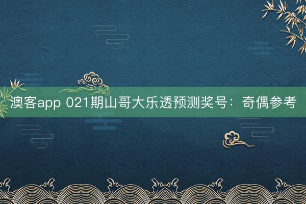 澳客app 021期山哥大乐透预测奖号：奇偶参考