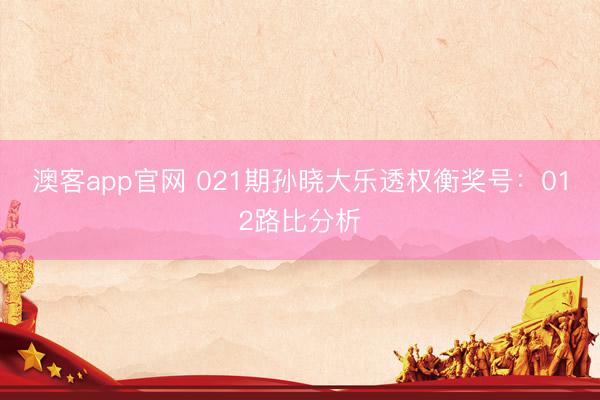 澳客app官网 021期孙晓大乐透权衡奖号:012路比分析