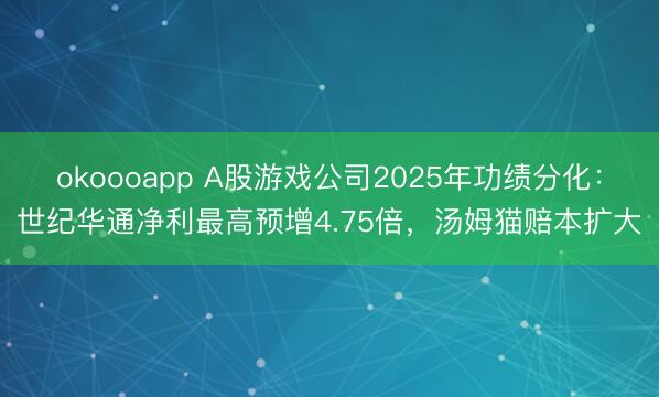 okoooapp A股游戏公司2025年功绩分化:世纪华通净利最高预增4.75倍,汤姆猫赔本扩大