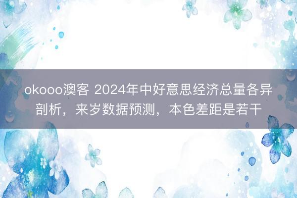 okooo澳客 2024年中好意思经济总量各异剖析，来岁数据预测，本色差距是若干