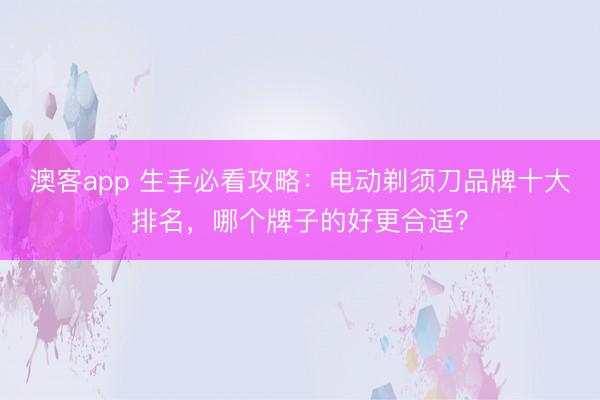 澳客app 生手必看攻略:电动剃须刀品牌十大排名,哪个牌子的好更合适?