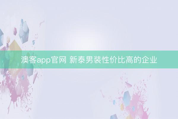 澳客app官网 新泰男装性价比高的企业