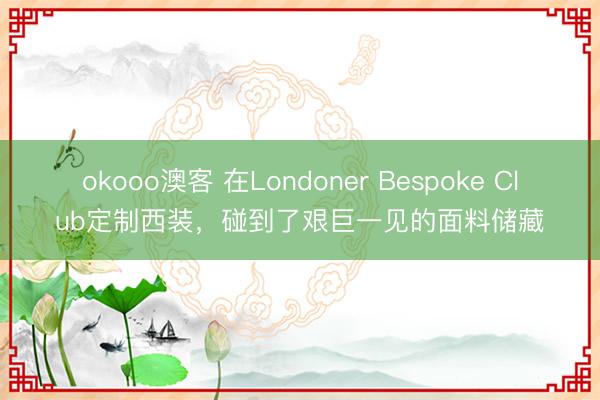 okooo澳客 在Londoner Bespoke Club定制西装,碰到了艰巨一见的面料储藏