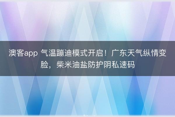澳客app 气温蹦迪模式开启！广东天气纵情变脸，柴米油盐防护阴私速码