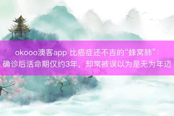 okooo澳客app 比癌症还不吉的“蜂窝肺”:确诊后活命期仅约3年,却常被误以为是无为年迈