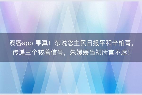 澳客app 果真！东说念主民日报平和辛柏青，传递三个较着信号，朱媛媛当初所言不虚！
