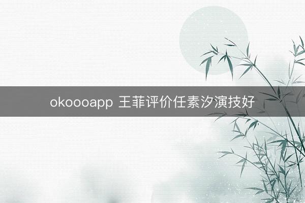 okoooapp 王菲评价任素汐演技好