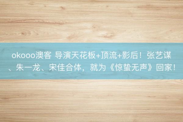 okooo澳客 导演天花板+顶流+影后！张艺谋、朱一龙、宋佳合体，就为《惊蛰无声》回家！