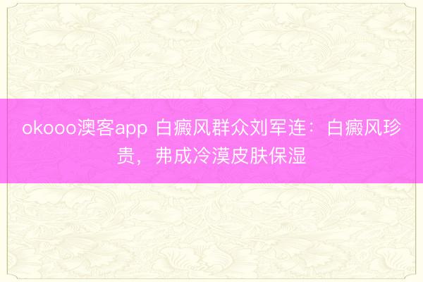 okooo澳客app 白癜风群众刘军连：白癜风珍贵，弗成冷漠皮肤保湿
