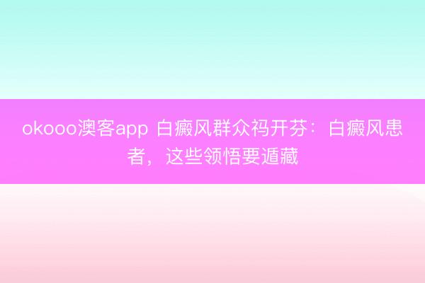 okooo澳客app 白癜风群众祃开芬：白癜风患者，这些领悟要遁藏