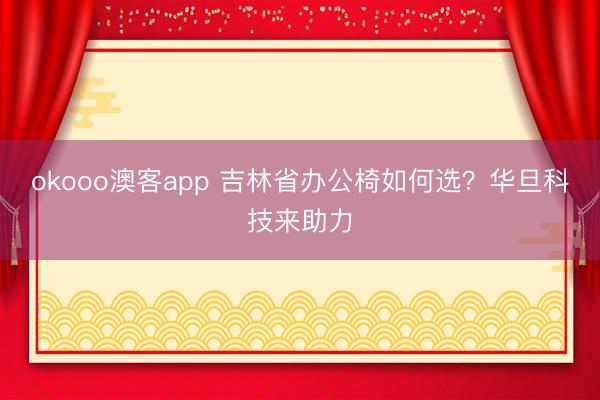 okooo澳客app 吉林省办公椅如何选？华旦科技来助力