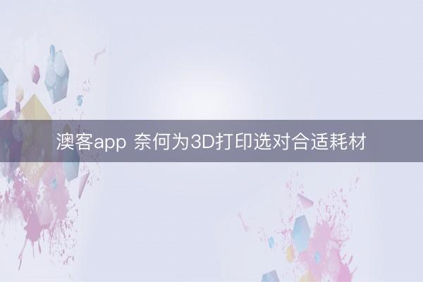 澳客app 奈何为3D打印选对合适耗材