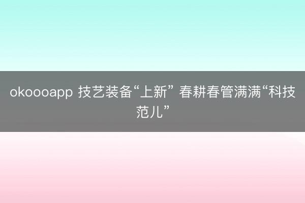 okoooapp 技艺装备“上新” 春耕春管满满“科技范儿”