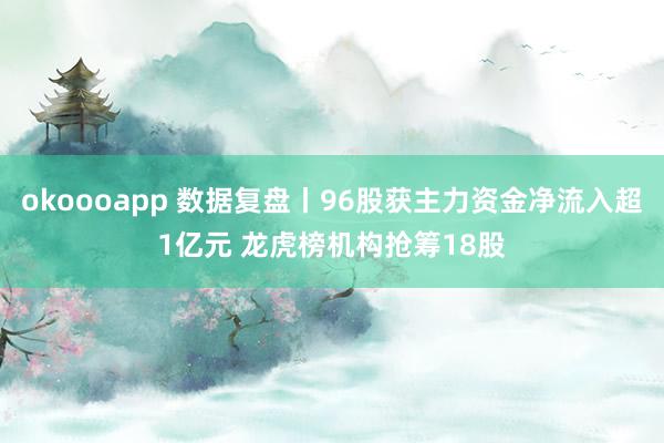 okoooapp 数据复盘丨96股获主力资金净流入超1亿元 龙虎榜机构抢筹18股