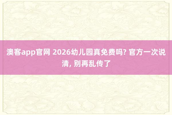 澳客app官网 2026幼儿园真免费吗? 官方一次说清, 别再乱传了