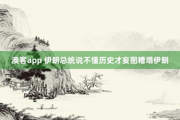 澳客app 伊朗总统说不懂历史才妄图糟塌伊朗