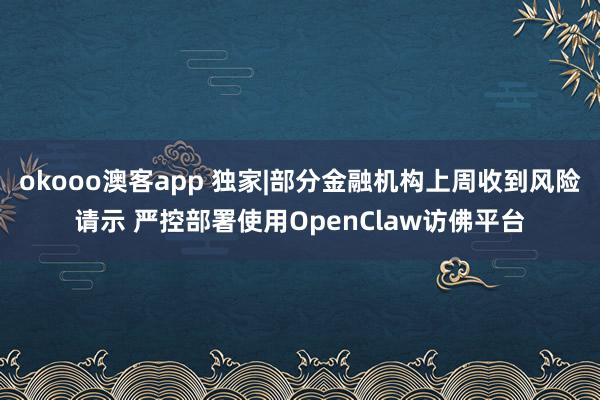 okooo澳客app 独家|部分金融机构上周收到风险请示 严控部署使用OpenClaw访佛平台
