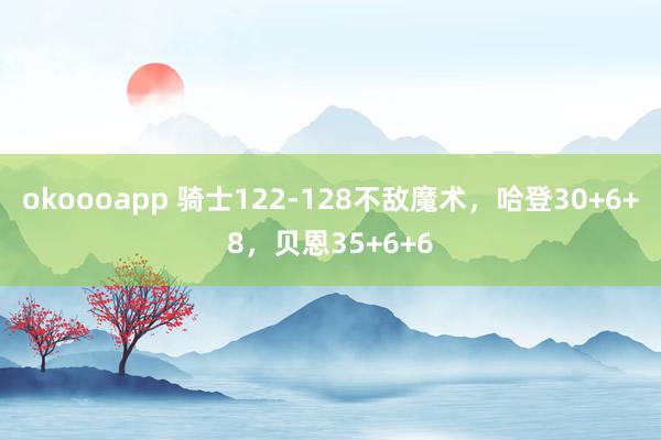 okoooapp 骑士122-128不敌魔术，哈登30+6+8，贝恩35+6+6