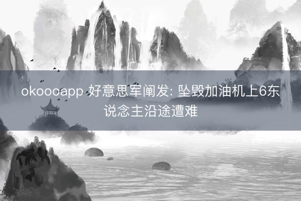 okoooapp 好意思军阐发: 坠毁加油机上6东说念主沿途遭难