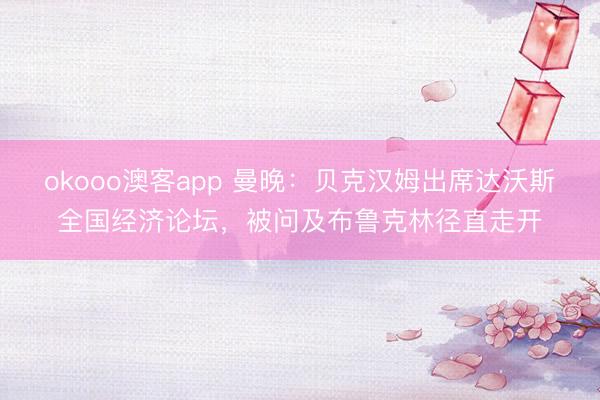 okooo澳客app 曼晚：贝克汉姆出席达沃斯全国经济论坛，被问及布鲁克林径直走开