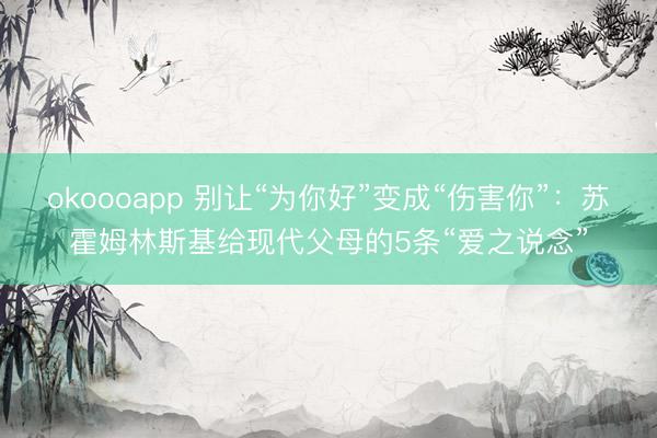 okoooapp 别让“为你好”变成“伤害你”：苏霍姆林斯基给现代父母的5条“爱之说念”
