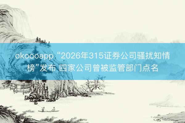 okoooapp “2026年315证券公司骚扰知情榜”发布 四家公司曾被监管部门点名