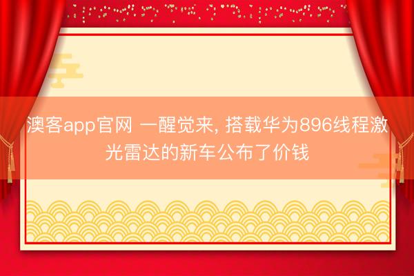 澳客app官网 一醒觉来， 搭载华为896线程激光雷达的新车公布了价钱