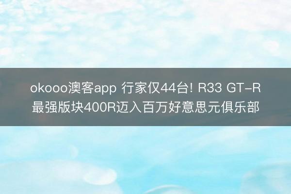 okooo澳客app 行家仅44台! R33 GT-R最强版块400R迈入百万好意思元俱乐部