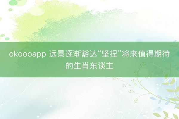 okoooapp 远景逐渐豁达“坚捏”将来值得期待的生肖东谈主