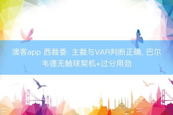 澳客app 西裁委: 主裁与VAR判断正确, 巴尔韦德无触球契机+过分用劲