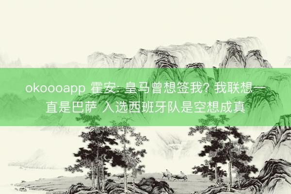 okoooapp 霍安: 皇马曾想签我? 我联想一直是巴萨 入选西班牙队是空想成真