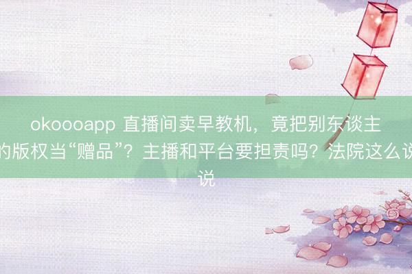 okoooapp 直播间卖早教机，竟把别东谈主的版权当“赠品”？主播和平台要担责吗？法院这么说